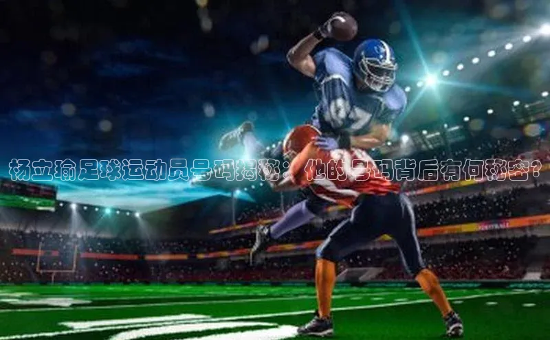 恒行6娱乐登录网页百家号杨立瑜足球运动员号码揭秘：他的号码背后有何秘密?