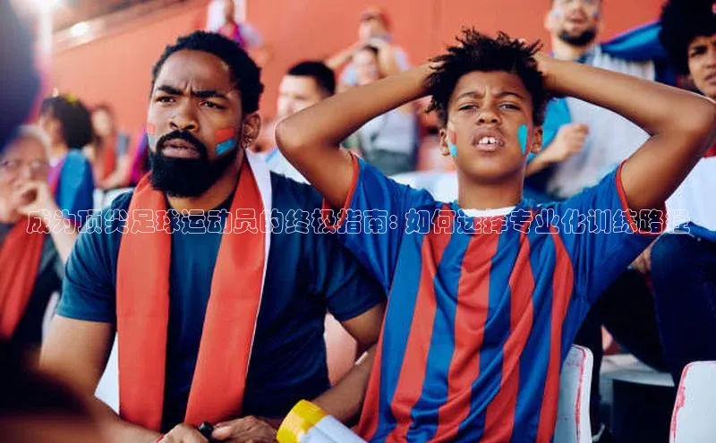 恒行6登录入口注册宇信科技成为顶尖足球运动员的终极指南: 如何选择专业化训练路径
