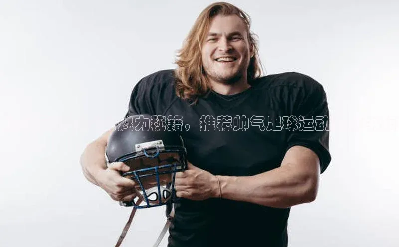 恒行在线官网登录入口百度游戏解锁足球明星的魅力秘籍，推荐帅气足球运动员的书籍