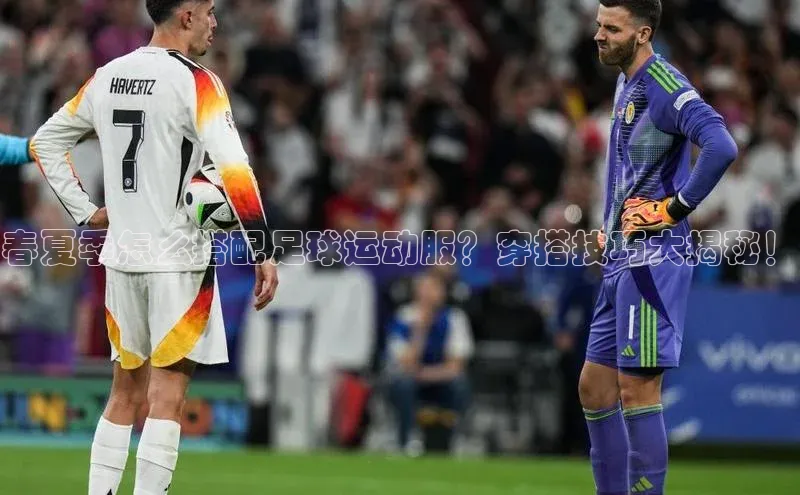 恒行平台招商梯哥哥科技春夏季怎么搭配足球运动服？穿搭技巧大揭秘！