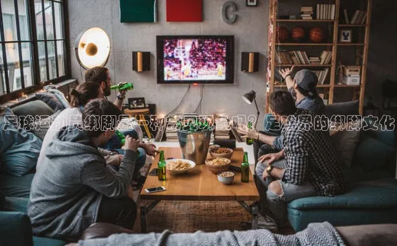 恒行6娱乐登录网页雷柏科技足球运动员绑脚是一种常见现象吗？足球界的绑脚文化