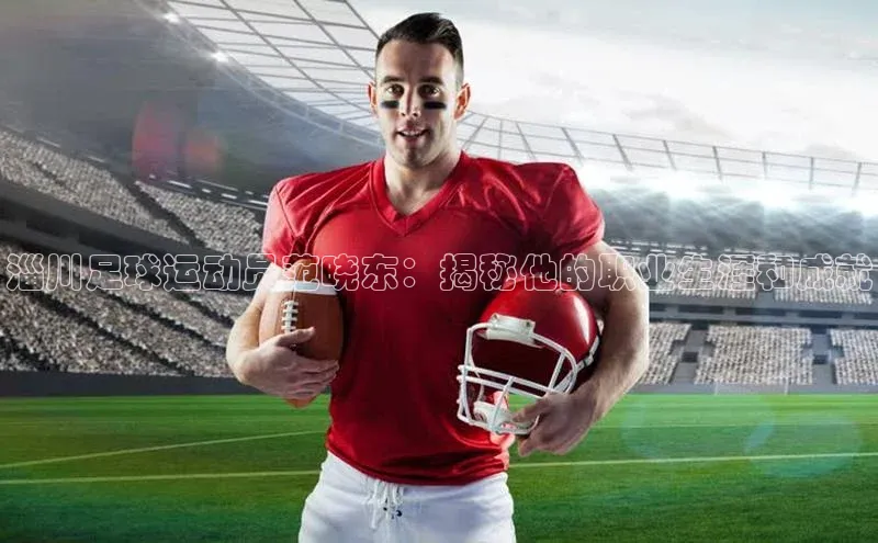 恒行6注册官网入口诸葛科技淄川足球运动员范晓东：揭秘他的职业生涯和成就