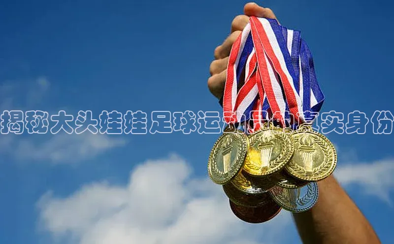 恒行6注册登录皮阿诺揭秘大头娃娃足球运动员的真实身份