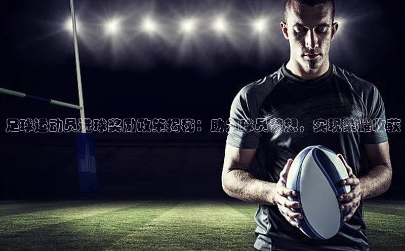 恒行6登录入口注册引力传媒足球运动员进球奖励政策揭秘：助力球员梦想，实现荣耀收获