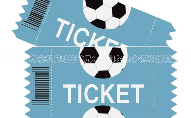 恒行6娱乐APP官网登录入口一径科技探秘西班牙彝族足球运动员：他们在足球领域的辉煌表现