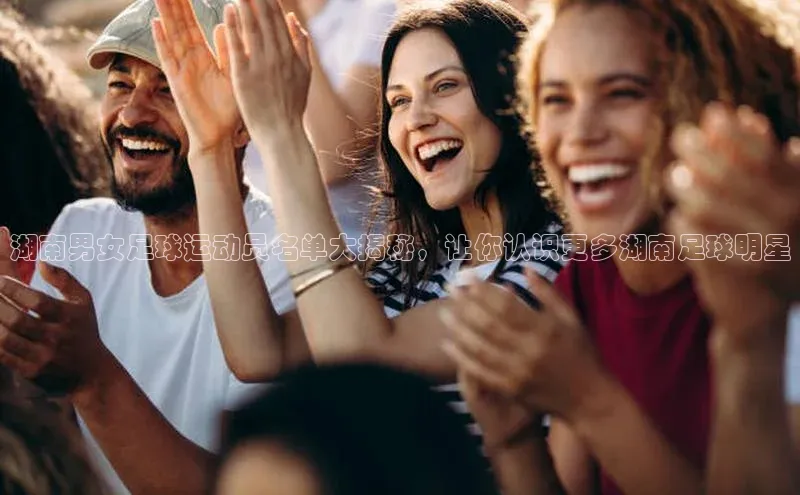 恒行6注册58同城湖南男女足球运动员名单大揭秘，让你认识更多湖南足球明星