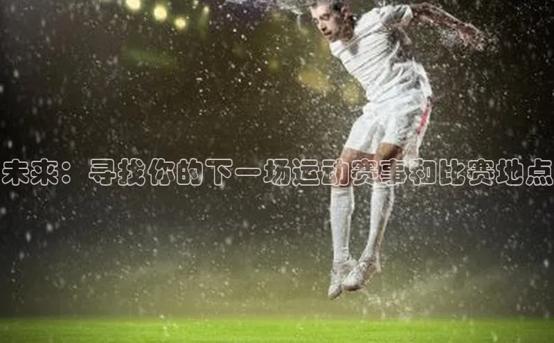 恒行在线官网登录入口百度游戏未来：寻找你的下一场运动赛事和比赛地点