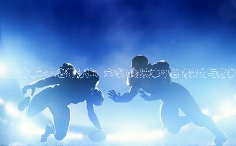 恒行6娱乐登录网页颐驰 06冰雪盛事运营者排行榜：全球顶级赛事平台的实力与竞争
