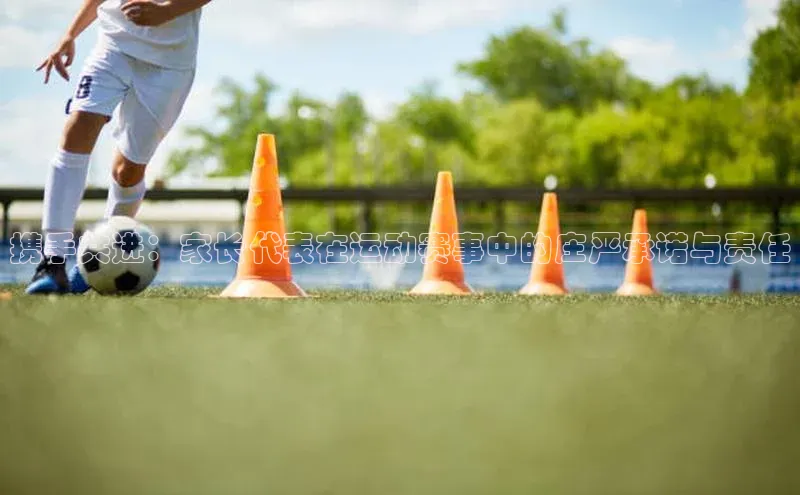 恒行6注册知乎携手共进：家长代表在运动赛事中的庄严承诺与责任