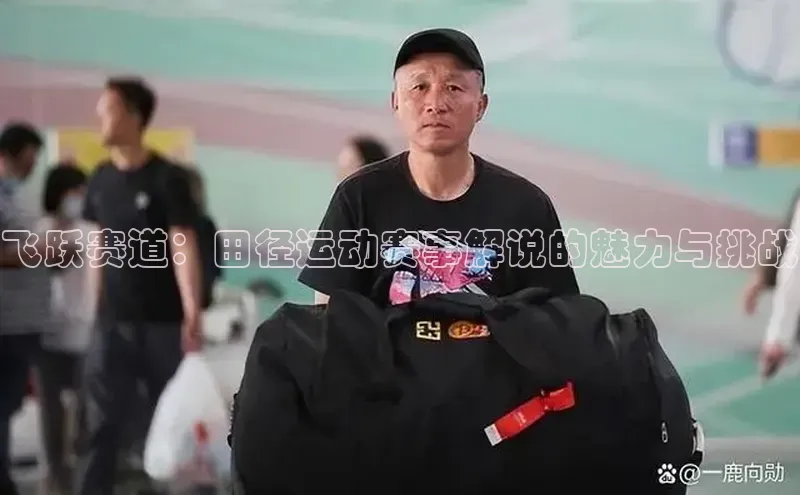 恒行6娱乐登录网页雷柏科技飞跃赛道：田径运动赛事解说的魅力与挑战