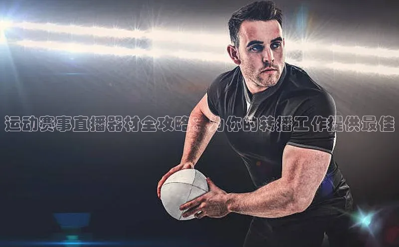 恒行6注册58同城运动赛事直播器材全攻略：为你的转播工作提供最佳