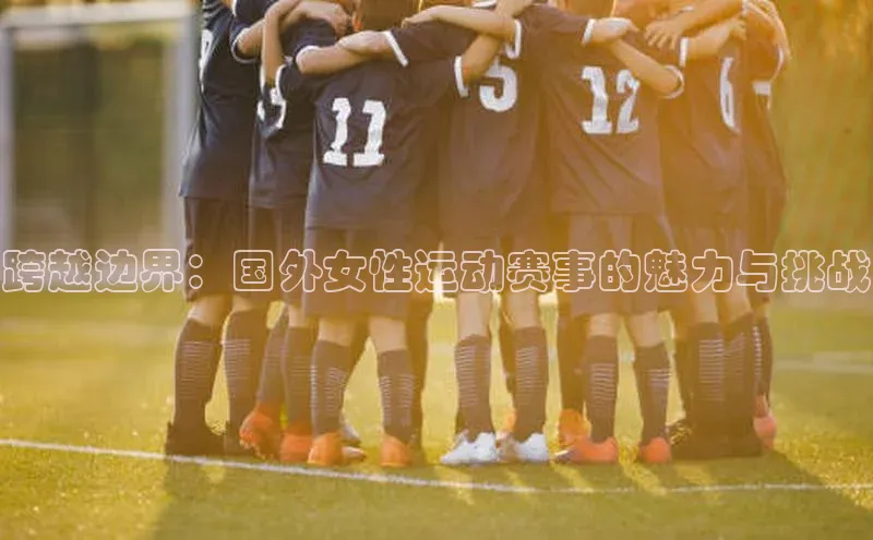 恒行6娱乐登录入口宣亚国际跨越边界：国外女性运动赛事的魅力与挑战
