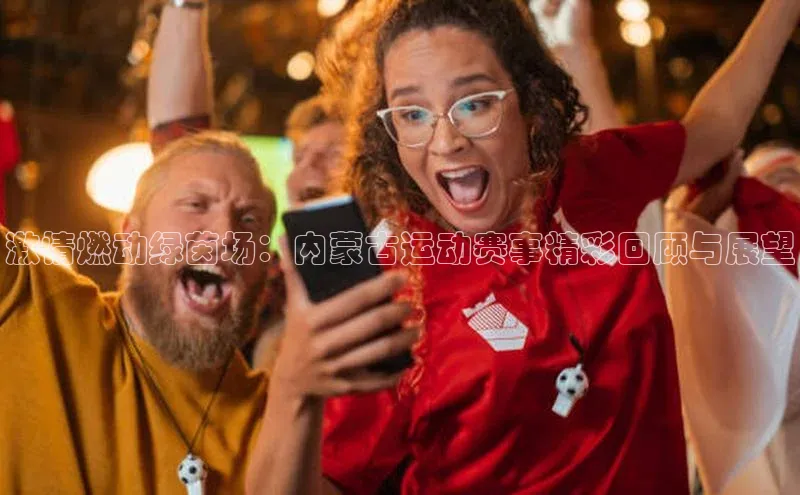 激情燃动绿茵场：内蒙古运动赛事精彩回顾与展望