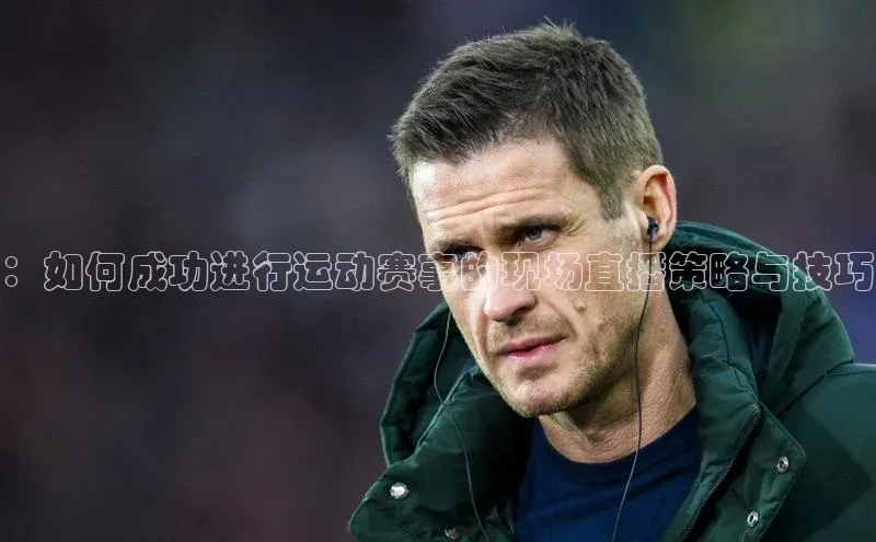 ：如何成功进行运动赛事的现场直播策略与技巧