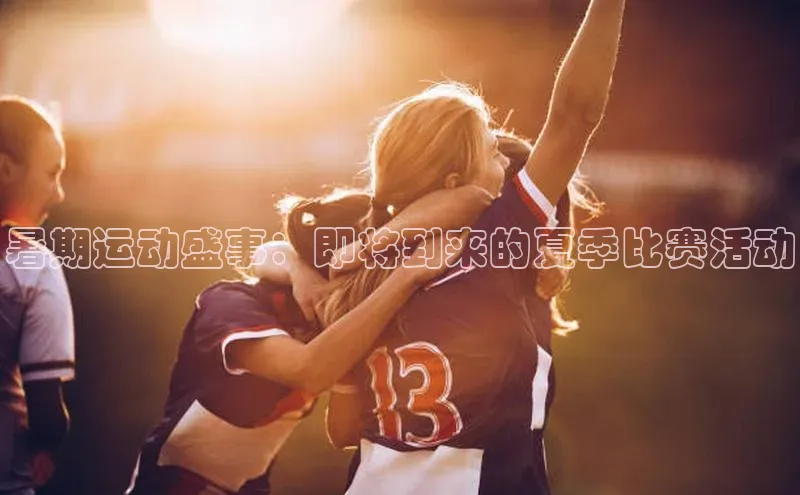 暑期运动盛事：即将到来的夏季比赛活动