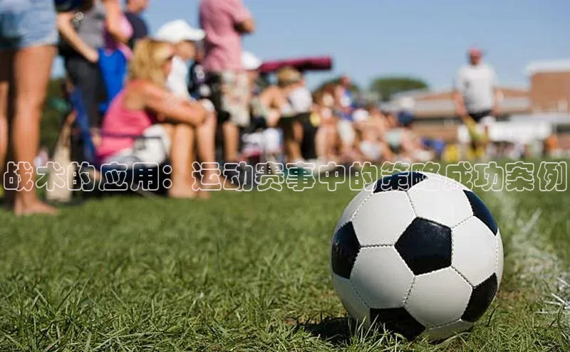 战术的应用：运动赛事中的策略成功案例