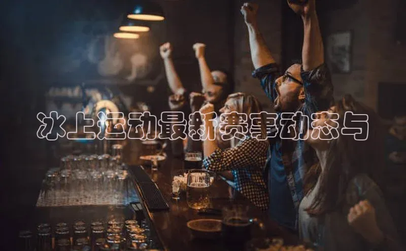 冰上运动最新赛事动态与
