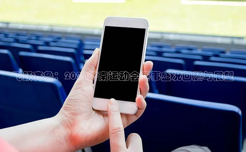 飞跃齐鲁：2024济南运动会赛事盛况回顾与展望