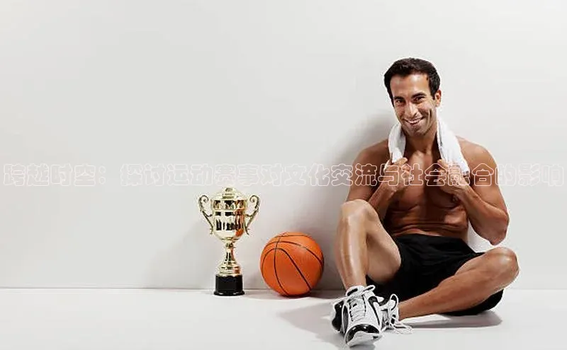 跨越时空：探讨运动赛事对文化交流与社会融合的影响