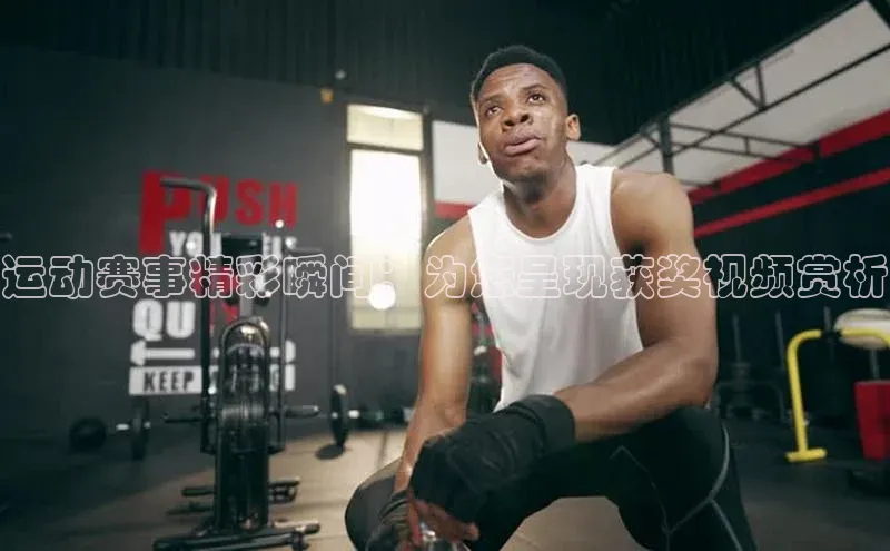 运动赛事精彩瞬间：为您呈现获奖视频赏析