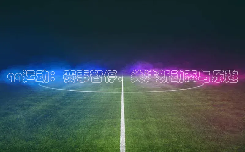 qq运动：赛事暂停，关注新动态与乐趣