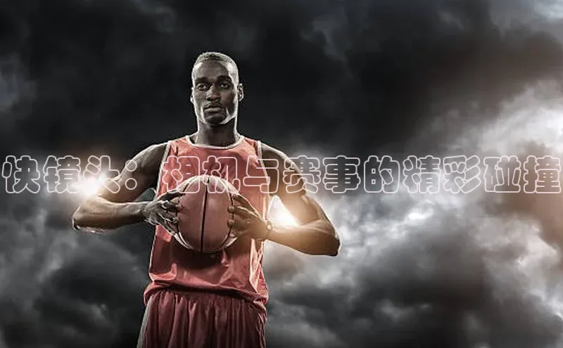 快镜头：相机与赛事的精彩碰撞