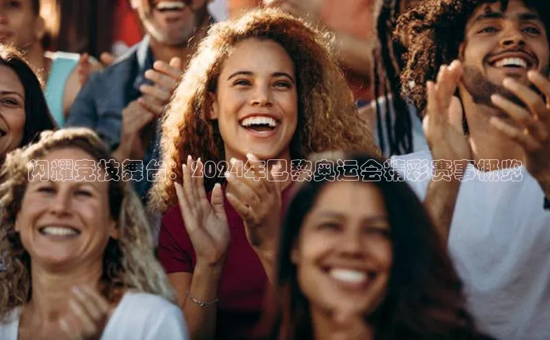闪耀竞技舞台：2024年巴黎奥运会精彩赛事概览