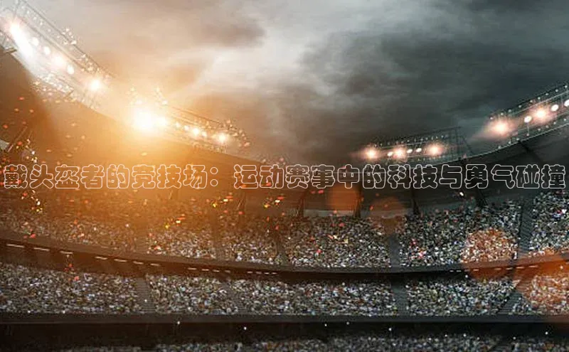 戴头盔者的竞技场：运动赛事中的科技与勇气碰撞