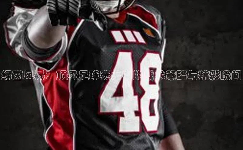 绿茵风暴：顶级足球赛事中的战术策略与精彩瞬间