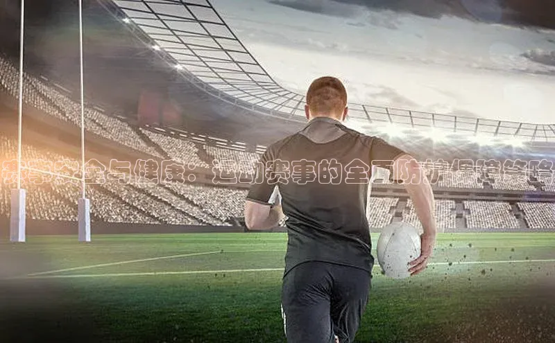赛事安全与健康：运动赛事的全面防护保障策略