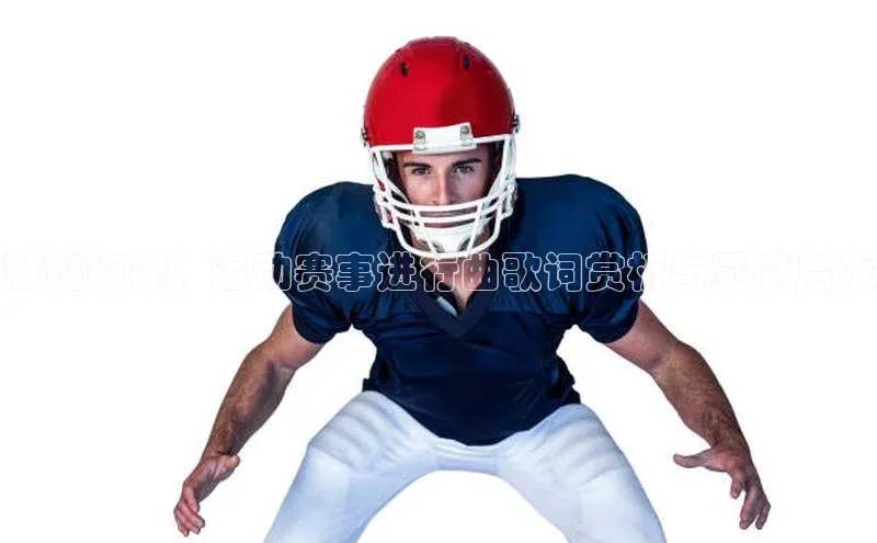 激越旋律：运动赛事进行曲歌词赏析与灵感启发