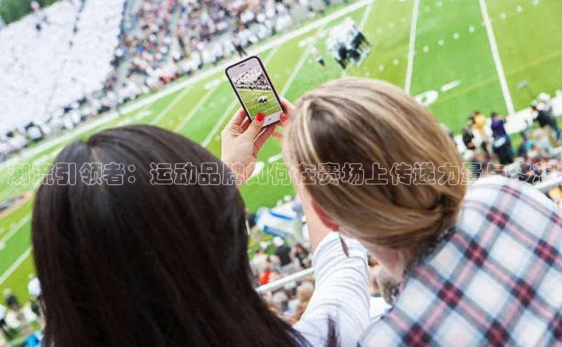 潮流引领者：运动品牌如何在赛场上传递力量与梦想