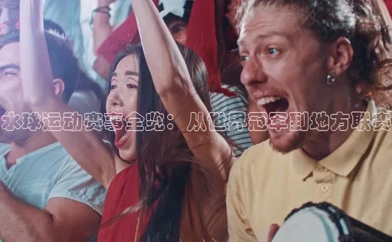 水球运动赛事全览：从世界冠军到地方联赛