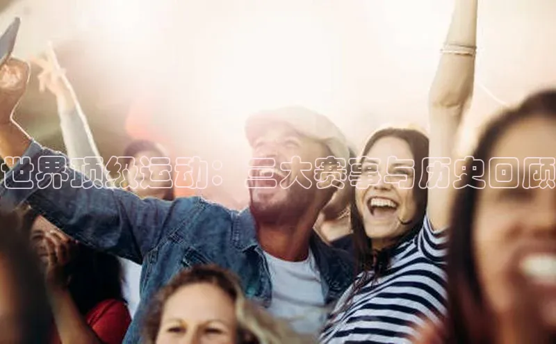 世界顶级运动：三大赛事与历史回顾