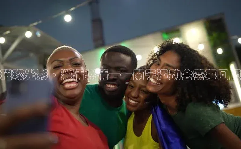 璀璨光影·激情燃情——南宁运动会赛事回顾